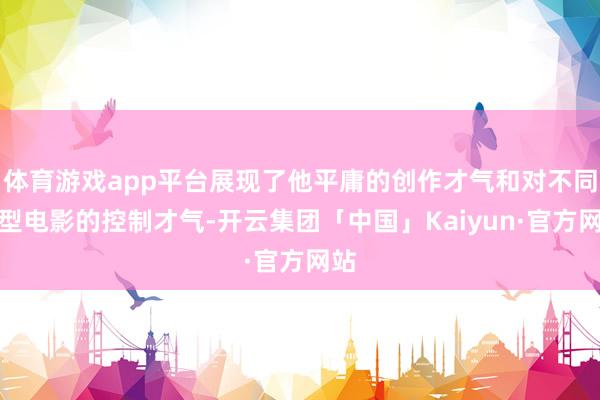 体育游戏app平台展现了他平庸的创作才气和对不同类型电影的控制才气-开云集团「中国」Kaiyun·官方网站