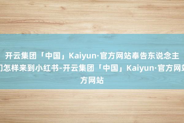 开云集团「中国」Kaiyun·官方网站奉告东说念主们怎样来到小红书-开云集团「中国」Kaiyun·官方网站