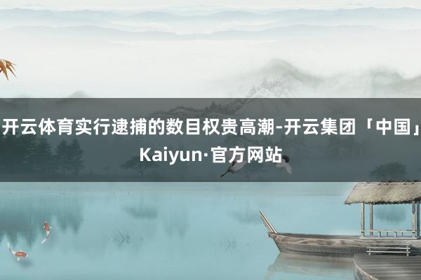 开云体育实行逮捕的数目权贵高潮-开云集团「中国」Kaiyun·官方网站