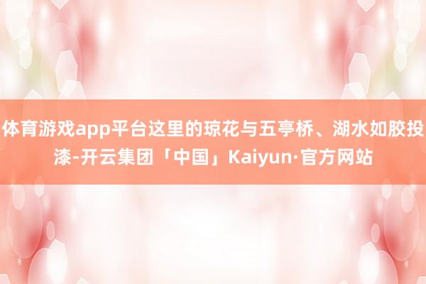 体育游戏app平台这里的琼花与五亭桥、湖水如胶投漆-开云集团「中国」Kaiyun·官方网站