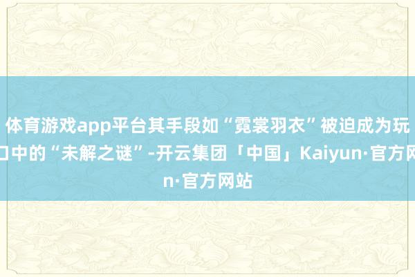 体育游戏app平台其手段如“霓裳羽衣”被迫成为玩家口中的“未解之谜”-开云集团「中国」Kaiyun·官方网站