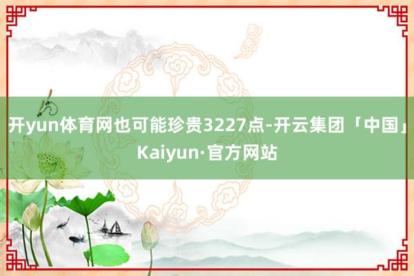 开yun体育网也可能珍贵3227点-开云集团「中国」Kaiyun·官方网站