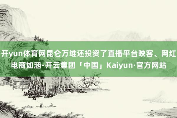 开yun体育网昆仑万维还投资了直播平台映客、网红电商如涵-开云集团「中国」Kaiyun·官方网站
