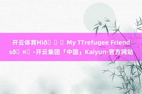 开云体育Hi😍My TTrefugee Friends🤗-开云集团「中国」Kaiyun·官方网站
