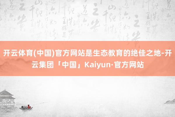 开云体育(中国)官方网站是生态教育的绝佳之地-开云集团「中国」Kaiyun·官方网站