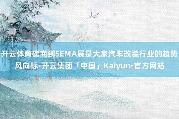 开云体育磋商到SEMA展是大家汽车改装行业的趋势风向标-开云集团「中国」Kaiyun·官方网站