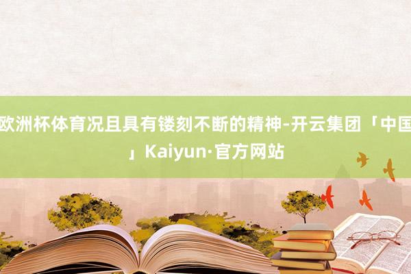欧洲杯体育况且具有镂刻不断的精神-开云集团「中国」Kaiyun·官方网站