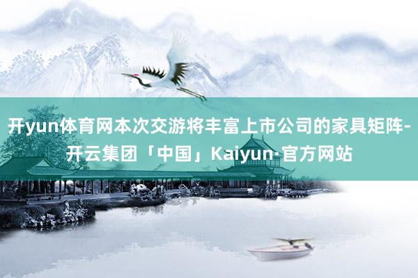 开yun体育网本次交游将丰富上市公司的家具矩阵-开云集团「中国」Kaiyun·官方网站