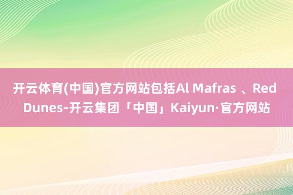 开云体育(中国)官方网站包括Al Mafras 、Red Dunes-开云集团「中国」Kaiyun·官方网站