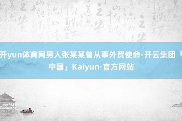 开yun体育网男人张某某曾从事外贸使命-开云集团「中国」Kaiyun·官方网站
