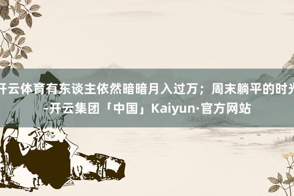 开云体育有东谈主依然暗暗月入过万；周末躺平的时光-开云集团「中国」Kaiyun·官方网站