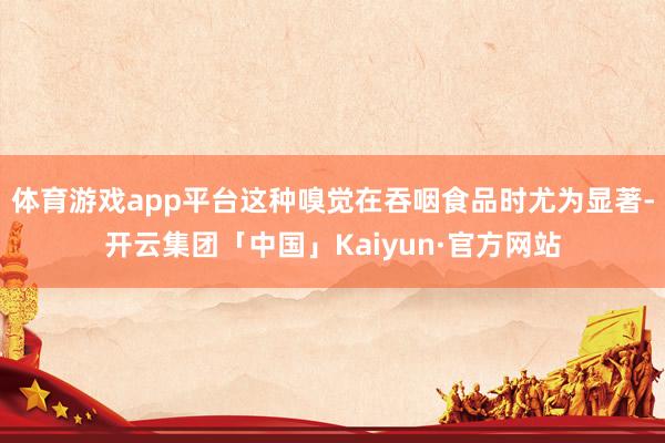 体育游戏app平台这种嗅觉在吞咽食品时尤为显著-开云集团「中国」Kaiyun·官方网站