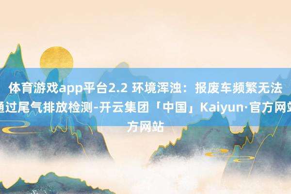 体育游戏app平台2.2 环境浑浊：报废车频繁无法通过尾气排放检测-开云集团「中国」Kaiyun·官方网站
