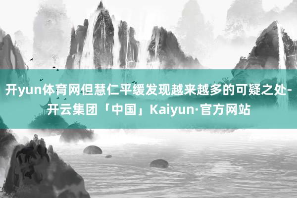 开yun体育网但慧仁平缓发现越来越多的可疑之处-开云集团「中国」Kaiyun·官方网站