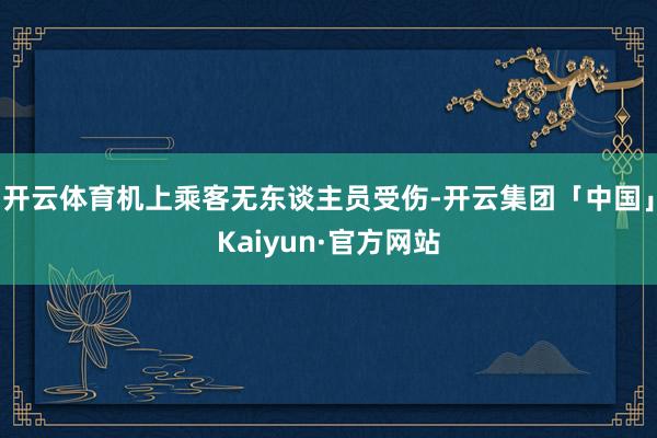 开云体育机上乘客无东谈主员受伤-开云集团「中国」Kaiyun·官方网站