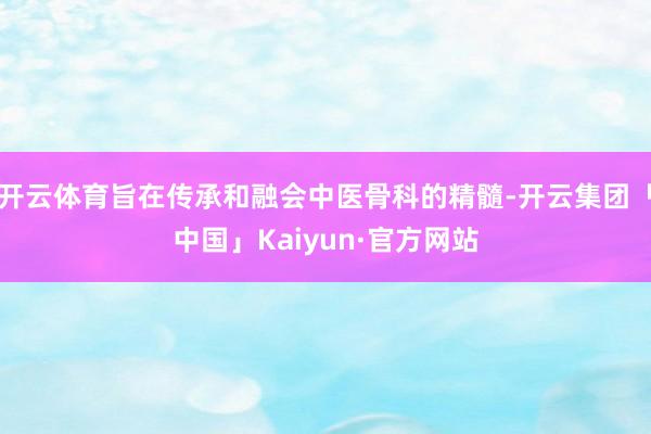 开云体育旨在传承和融会中医骨科的精髓-开云集团「中国」Kaiyun·官方网站