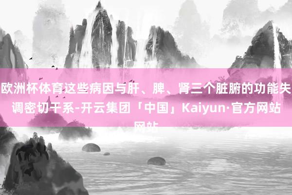 欧洲杯体育这些病因与肝、脾、肾三个脏腑的功能失调密切干系-开云集团「中国」Kaiyun·官方网站