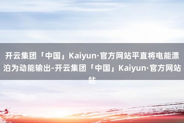 开云集团「中国」Kaiyun·官方网站平直将电能漂泊为动能输出-开云集团「中国」Kaiyun·官方网站