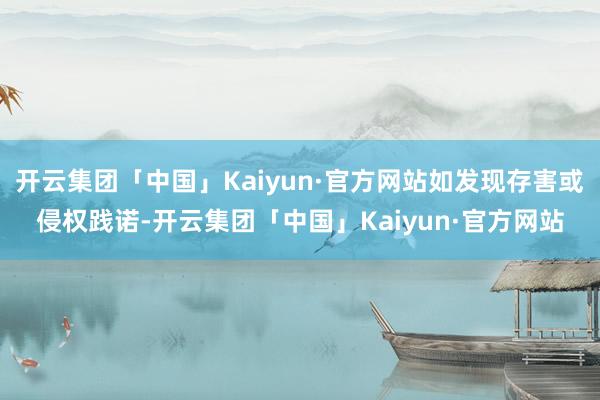 开云集团「中国」Kaiyun·官方网站如发现存害或侵权践诺-开云集团「中国」Kaiyun·官方网站
