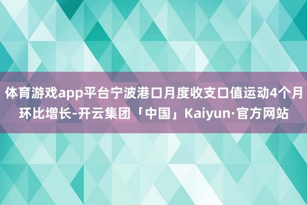 体育游戏app平台宁波港口月度收支口值运动4个月环比增长-开云集团「中国」Kaiyun·官方网站