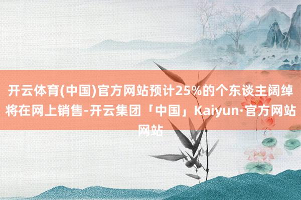 开云体育(中国)官方网站预计25%的个东谈主阔绰将在网上销售-开云集团「中国」Kaiyun·官方网站