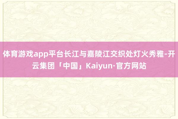 体育游戏app平台长江与嘉陵江交织处灯火秀雅-开云集团「中国」Kaiyun·官方网站