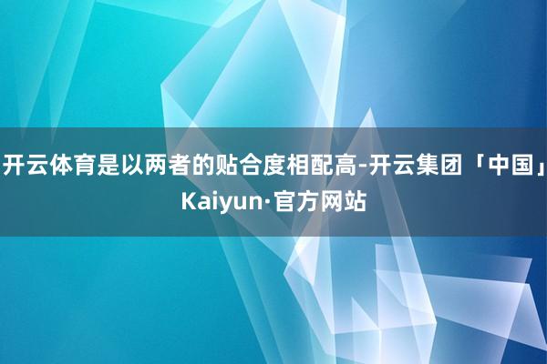 开云体育是以两者的贴合度相配高-开云集团「中国」Kaiyun·官方网站