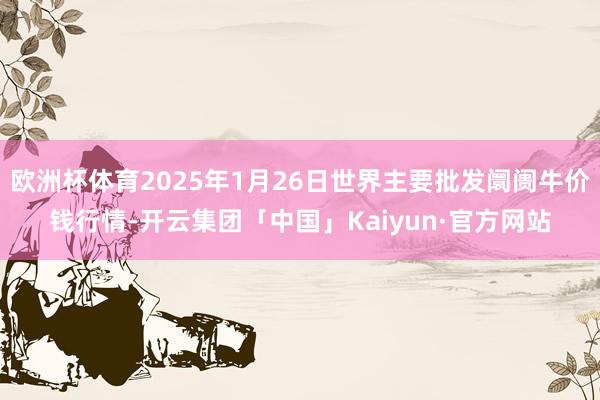 欧洲杯体育2025年1月26日世界主要批发阛阓牛价钱行情-开云集团「中国」Kaiyun·官方网站