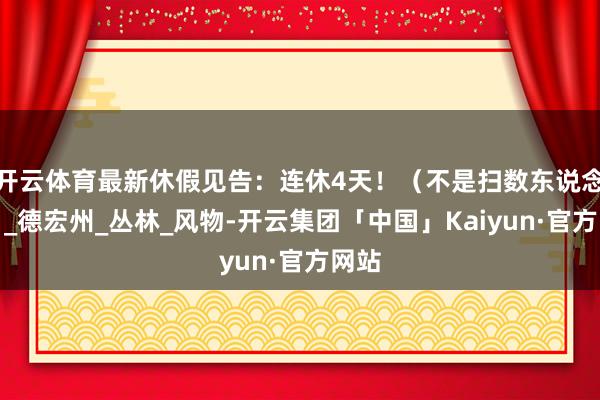 开云体育最新休假见告：连休4天！（不是扫数东说念主）_德宏州_丛林_风物-开云集团「中国」Kaiyun·官方网站