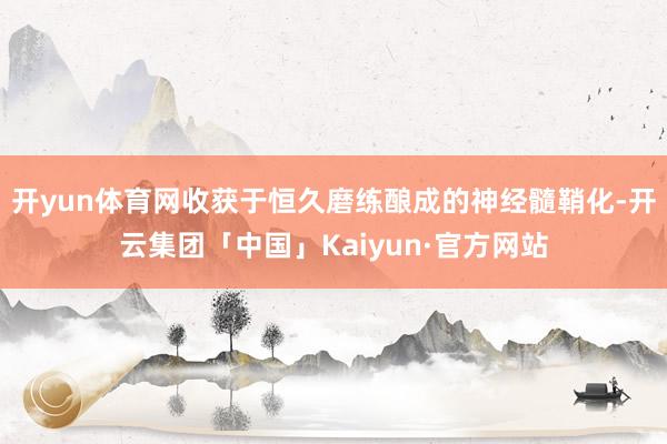 开yun体育网收获于恒久磨练酿成的神经髓鞘化-开云集团「中国」Kaiyun·官方网站