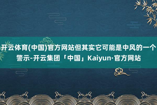 开云体育(中国)官方网站但其实它可能是中风的一个警示-开云集团「中国」Kaiyun·官方网站