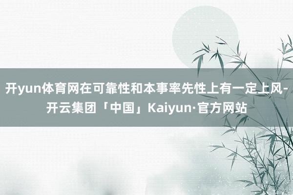 开yun体育网在可靠性和本事率先性上有一定上风-开云集团「中国」Kaiyun·官方网站