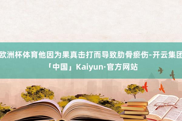 欧洲杯体育他因为果真击打而导致肋骨瘀伤-开云集团「中国」Kaiyun·官方网站