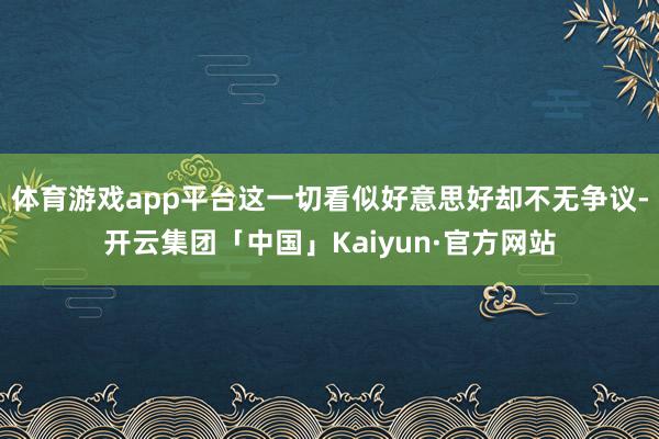 体育游戏app平台这一切看似好意思好却不无争议-开云集团「中国」Kaiyun·官方网站