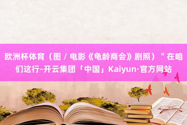 欧洲杯体育（图 / 电影《龟龄商会》剧照）＂在咱们这行-开云集团「中国」Kaiyun·官方网站