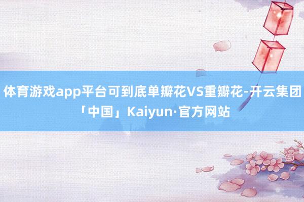 体育游戏app平台可到底单瓣花VS重瓣花-开云集团「中国」Kaiyun·官方网站