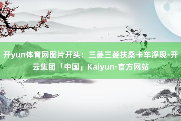 开yun体育网图片开头：三菱三菱扶桑卡车浮现-开云集团「中国」Kaiyun·官方网站