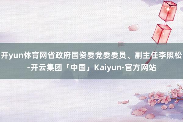 开yun体育网省政府国资委党委委员、副主任李照松-开云集团「中国」Kaiyun·官方网站