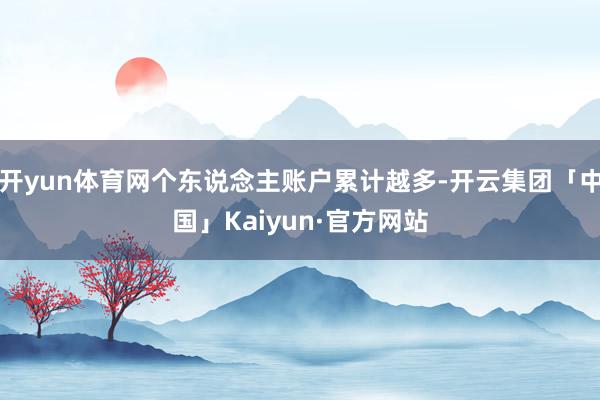 开yun体育网个东说念主账户累计越多-开云集团「中国」Kaiyun·官方网站