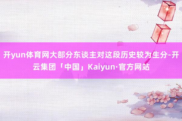 开yun体育网大部分东谈主对这段历史较为生分-开云集团「中国」Kaiyun·官方网站