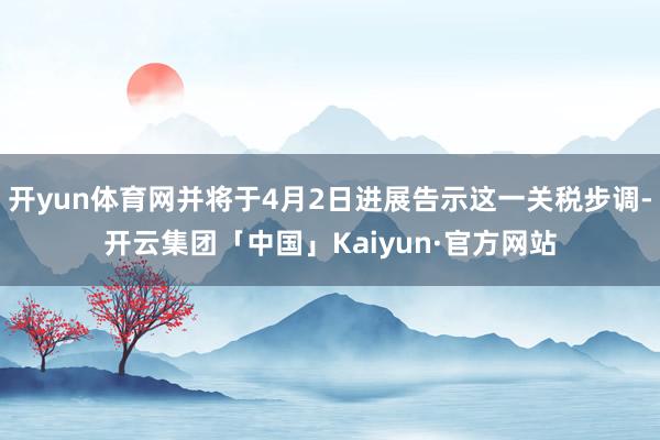 开yun体育网并将于4月2日进展告示这一关税步调-开云集团「中国」Kaiyun·官方网站
