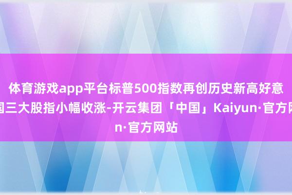 体育游戏app平台标普500指数再创历史新高好意思国三大股指小幅收涨-开云集团「中国」Kaiyun·官方网站