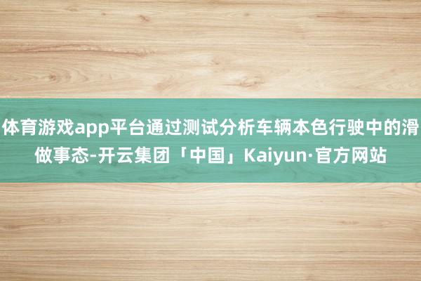 体育游戏app平台通过测试分析车辆本色行驶中的滑做事态-开云集团「中国」Kaiyun·官方网站