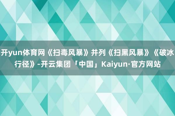 开yun体育网《扫毒风暴》并列《扫黑风暴》《破冰行径》-开云集团「中国」Kaiyun·官方网站