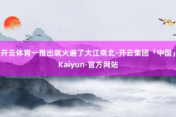 开云体育一推出就火遍了大江南北-开云集团「中国」Kaiyun·官方网站