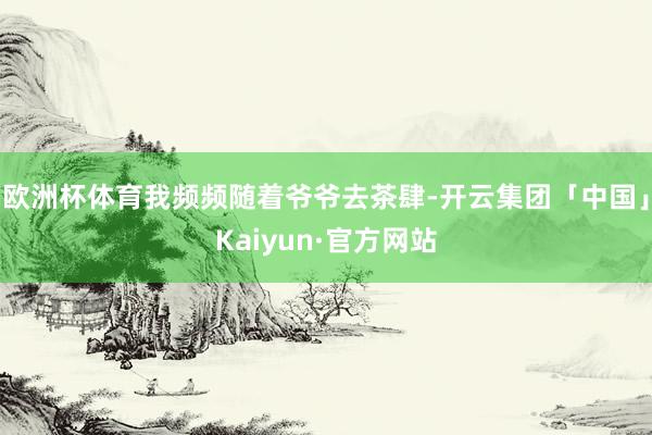 欧洲杯体育我频频随着爷爷去茶肆-开云集团「中国」Kaiyun·官方网站