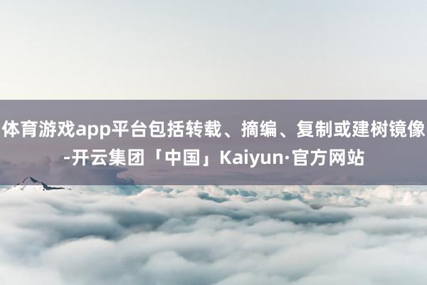 体育游戏app平台包括转载、摘编、复制或建树镜像-开云集团「中国」Kaiyun·官方网站