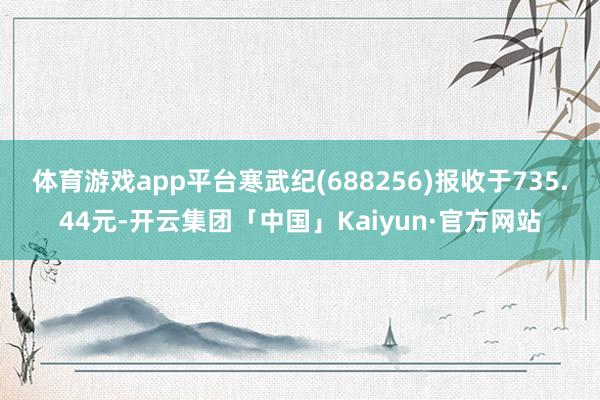 体育游戏app平台寒武纪(688256)报收于735.44元-开云集团「中国」Kaiyun·官方网站