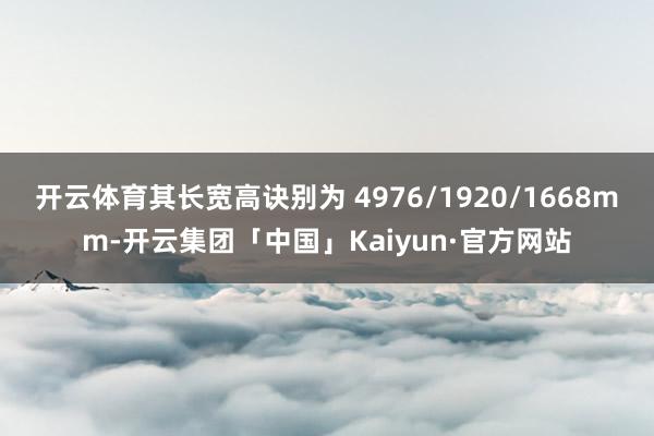 开云体育其长宽高诀别为 4976/1920/1668mm-开云集团「中国」Kaiyun·官方网站
