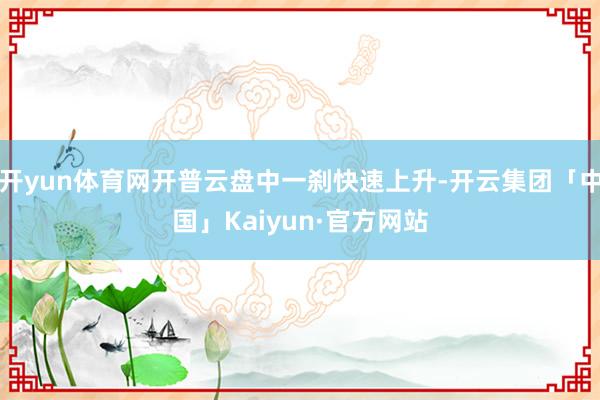 开yun体育网开普云盘中一刹快速上升-开云集团「中国」Kaiyun·官方网站